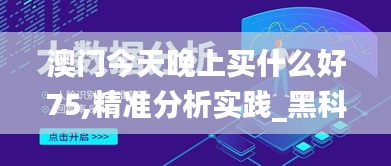澳门今天晚上买什么好75,精准分析实践_黑科技版NIB2.66