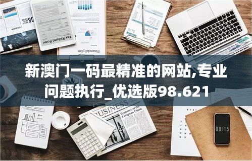 新澳门一码最精准的网站,专业问题执行_优选版98.621