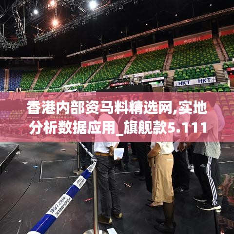 香港内部资马料精选网,实地分析数据应用_旗舰款5.111