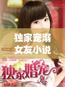 独家宠溺女友小说：独家宠溺小说全文免费阅读 