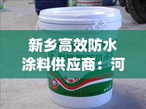 新乡高效防水涂料供应商：河南新乡防水材料厂家电话 