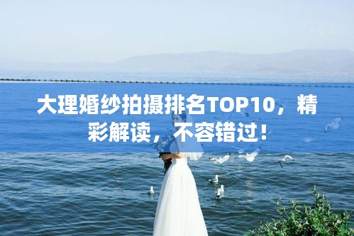 大理婚纱拍摄排名TOP10，精彩解读，不容错过！