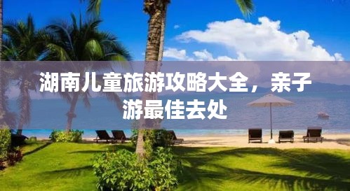 湖南儿童旅游攻略大全，亲子游最佳去处