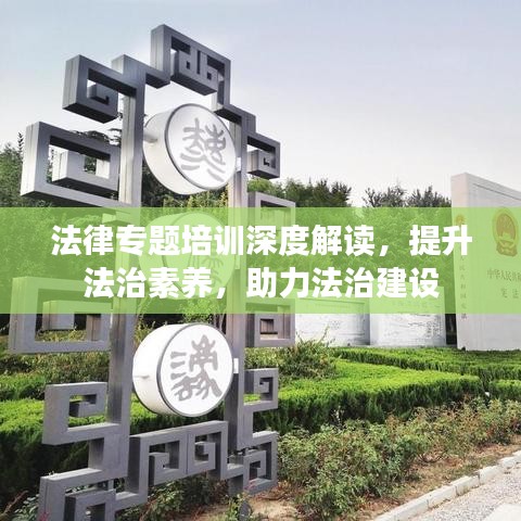 法律专题培训深度解读，提升法治素养，助力法治建设