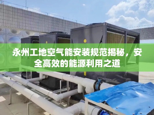 永州工地空气能安装规范揭秘，安全高效的能源利用之道