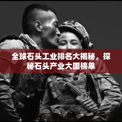 全球石头工业排名大揭秘，探秘石头产业大国榜单