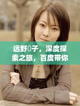 远野凪子，深度探索之旅，百度带你揭秘其魅力！