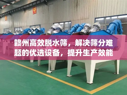 赣州高效脱水筛，解决筛分难题的优选设备，提升生产效能的首选工具