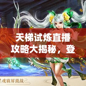 天梯试炼直播攻略大揭秘，登顶巅峰之路！