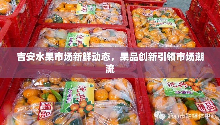 吉安水果市场新鲜动态，果品创新引领市场潮流