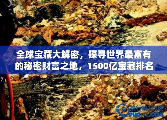 全球宝藏大解密，探寻世界最富有的秘密财富之地，1500亿宝藏排名揭晓！