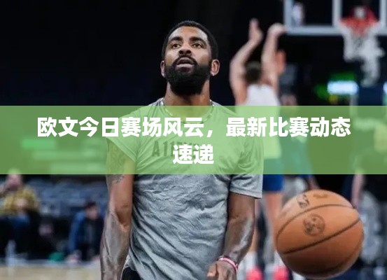 欧文今日赛场风云，最新比赛动态速递