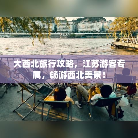 大西北旅行攻略，江苏游客专属，畅游西北美景！