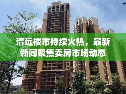 清远楼市持续火热，最新新闻聚焦卖房市场动态