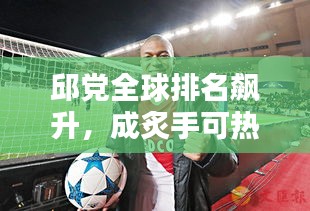 邱党全球排名飙升，成炙手可热的体育新星！
