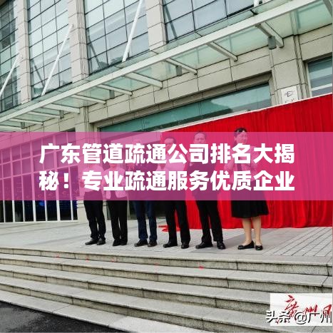 广东管道疏通公司排名大揭秘！专业疏通服务优质企业榜单揭晓！