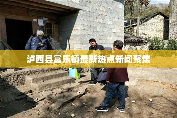泸西县富乐镇最新热点新闻聚焦