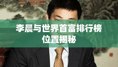 李晨与世界首富排行榜位置揭秘