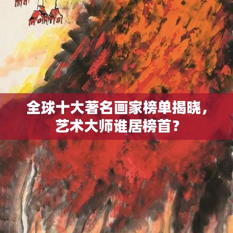 全球十大著名画家榜单揭晓，艺术大师谁居榜首？