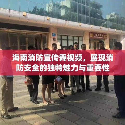 海南消防宣传舞视频，展现消防安全的独特魅力与重要性