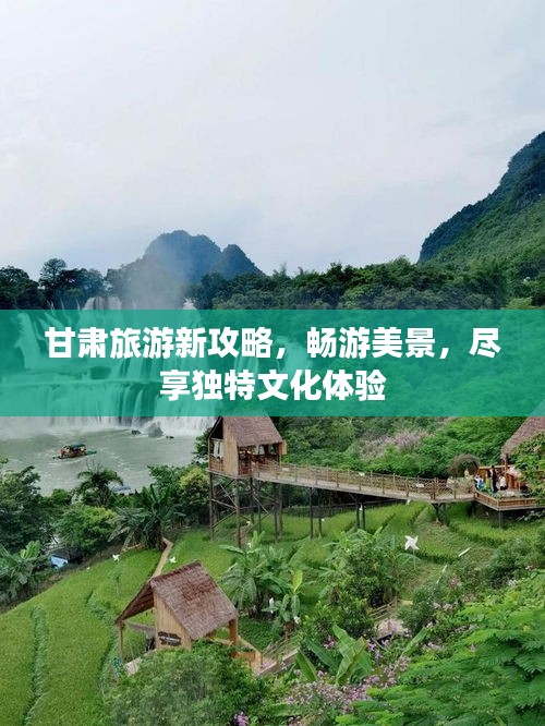 甘肃旅游新攻略，畅游美景，尽享独特文化体验