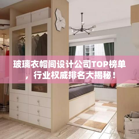 玻璃衣帽间设计公司TOP榜单，行业权威排名大揭秘！
