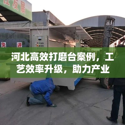 河北高效打磨台案例，工艺效率升级，助力产业腾飞