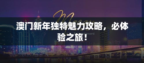 澳门新年独特魅力攻略，必体验之旅！