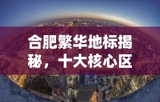 合肥繁华地标揭秘，十大核心区域上榜，城市繁华尽收眼底