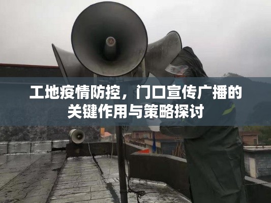 工地疫情防控，门口宣传广播的关键作用与策略探讨