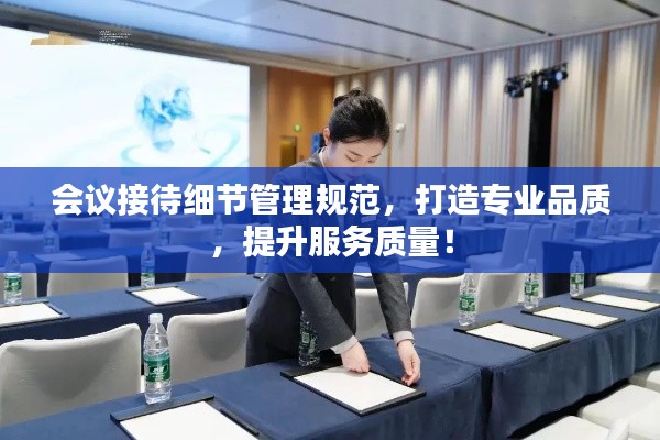 会议接待细节管理规范，打造专业品质，提升服务质量！