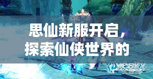 思仙新服开启，探索仙侠世界的全新篇章