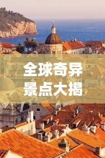 全球奇异景点大揭秘，惊艳绝伦的必游之地排名！
