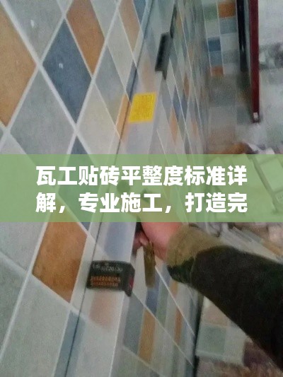 瓦工贴砖平整度标准详解，专业施工，打造完美墙面！