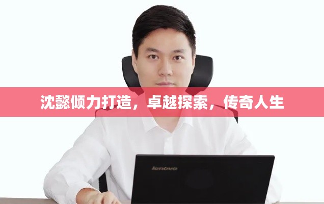 沈懿倾力打造，卓越探索，传奇人生