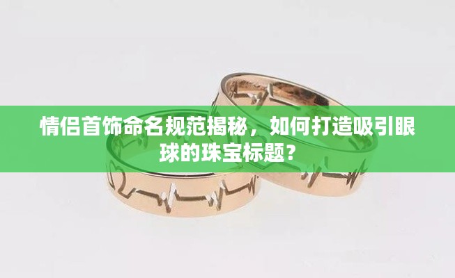 情侣首饰命名规范揭秘，如何打造吸引眼球的珠宝标题？