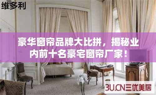 豪华窗帘品牌大比拼，揭秘业内前十名豪宅窗帘厂家！