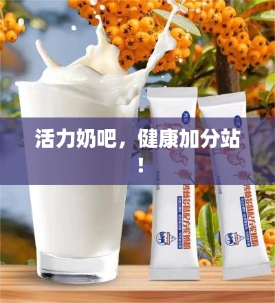 活力奶吧，健康加分站！