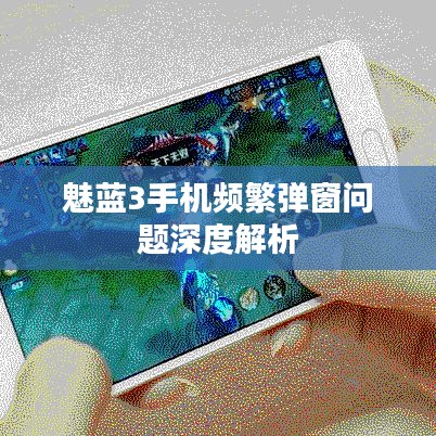 魅蓝3手机频繁弹窗问题深度解析