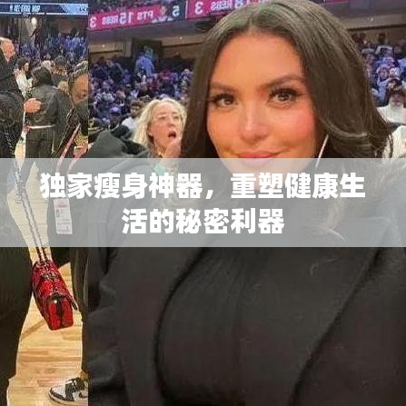 独家瘦身神器，重塑健康生活的秘密利器