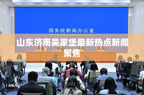 山东济南吴家堡最新热点新闻聚焦