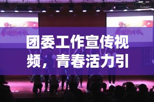 团委工作宣传视频，青春活力引领时代风尚，展现青年风采