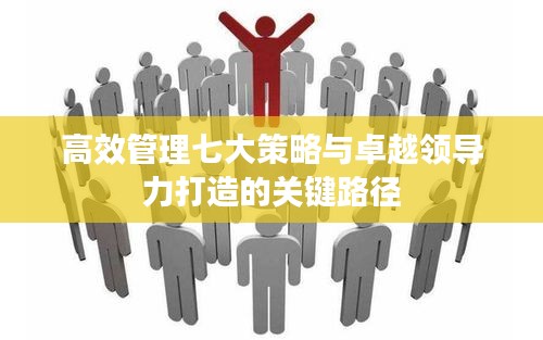 高效管理七大策略与卓越领导力打造的关键路径