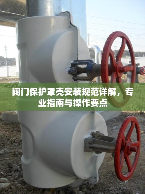 阀门保护罩壳安装规范详解，专业指南与操作要点