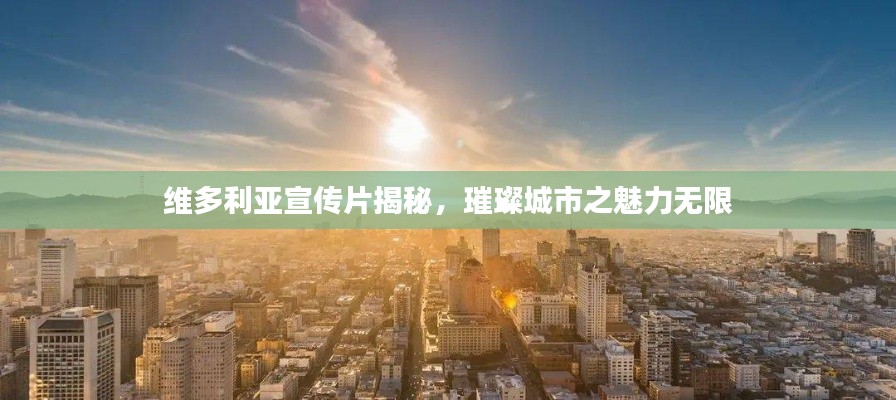 维多利亚宣传片揭秘，璀璨城市之魅力无限