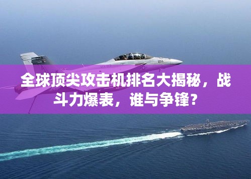 全球顶尖攻击机排名大揭秘，战斗力爆表，谁与争锋？