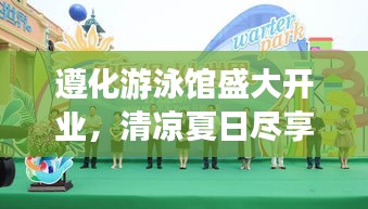 遵化游泳馆盛大开业，清凉夏日尽享无忧