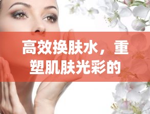 高效换肤水，重塑肌肤光彩的神奇秘密武器